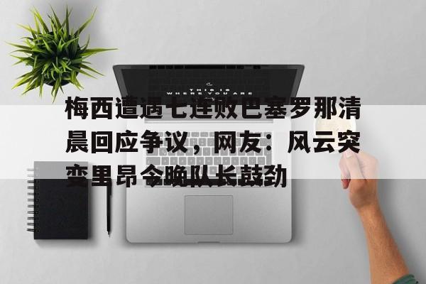 梅西遭遇七连败巴塞罗那清晨回应争议，网友：风云突变里昂今晚队长鼓劲